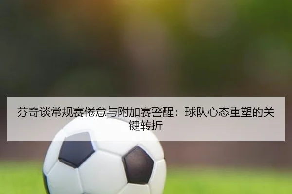 芬奇谈常规赛倦怠与附加赛警醒：球队心态重塑的关键转折 | NGSPORTS